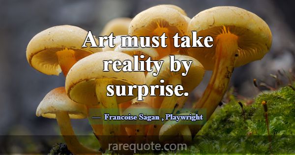Art must take reality by surprise.... -Francoise Sagan