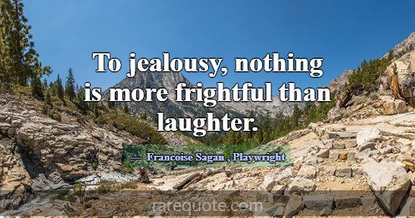 To jealousy, nothing is more frightful than laught... -Francoise Sagan