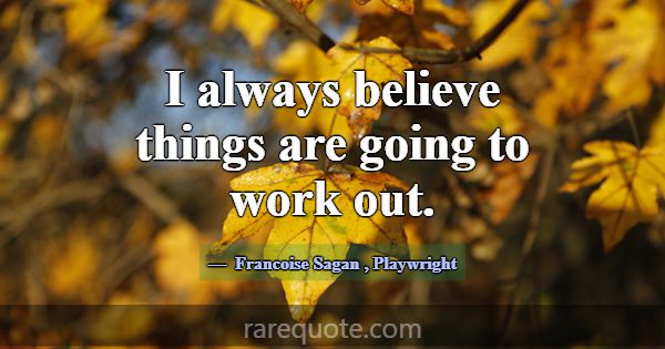 I always believe things are going to work out.... -Francoise Sagan