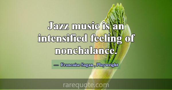 Jazz music is an intensified feeling of nonchalanc... -Francoise Sagan