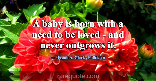 A baby is born with a need to be loved - and never... -Frank A. Clark