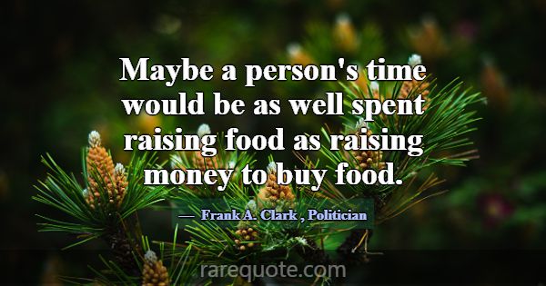 Maybe a person's time would be as well spent raisi... -Frank A. Clark