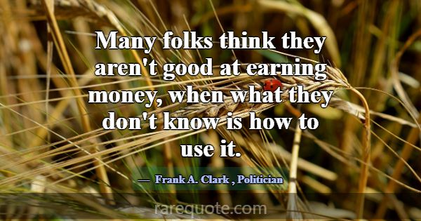 Many folks think they aren't good at earning money... -Frank A. Clark