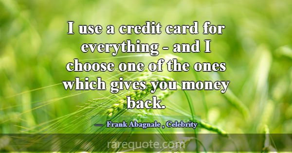I use a credit card for everything - and I choose ... -Frank Abagnale