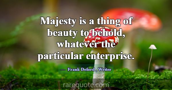 Majesty is a thing of beauty to behold, whatever t... -Frank Deford