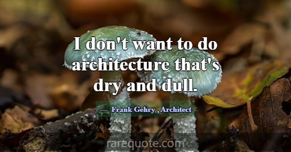 I don't want to do architecture that's dry and dul... -Frank Gehry