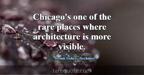 Chicago's one of the rare places where architectur... -Frank Gehry