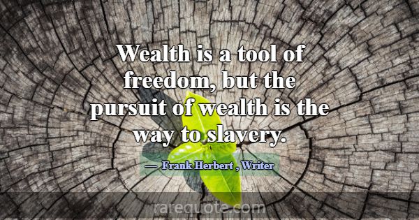 Wealth is a tool of freedom, but the pursuit of we... -Frank Herbert