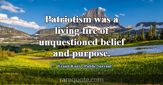 Patriotism was a living fire of unquestioned belie... -Frank Knox
