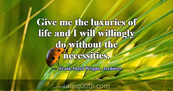 Give me the luxuries of life and I will willingly ... -Frank Lloyd Wright