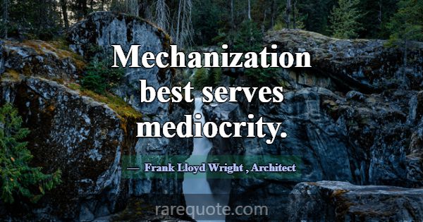 Mechanization best serves mediocrity.... -Frank Lloyd Wright