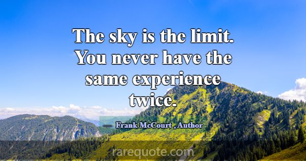 The sky is the limit. You never have the same expe... -Frank McCourt