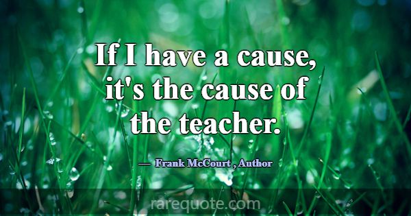 If I have a cause, it's the cause of the teacher.... -Frank McCourt