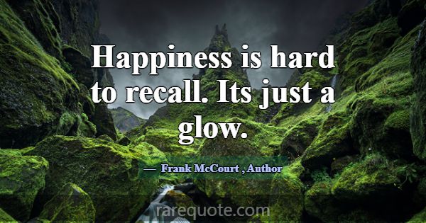 Happiness is hard to recall. Its just a glow.... -Frank McCourt