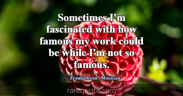 Sometimes I'm fascinated with how famous my work c... -Frank Ocean
