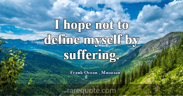 I hope not to define myself by suffering.... -Frank Ocean