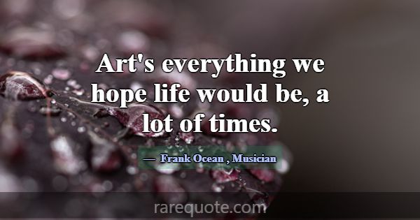 Art's everything we hope life would be, a lot of t... -Frank Ocean