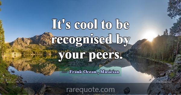 It's cool to be recognised by your peers.... -Frank Ocean