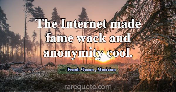 The Internet made fame wack and anonymity cool.... -Frank Ocean