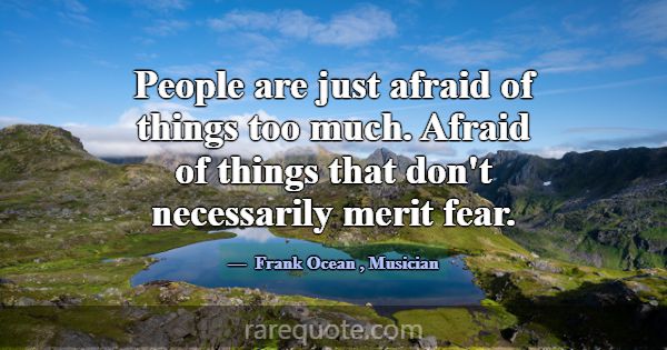 People are just afraid of things too much. Afraid ... -Frank Ocean