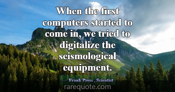 When the first computers started to come in, we tr... -Frank Press