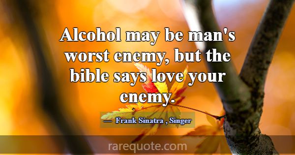 Alcohol may be man's worst enemy, but the bible sa... -Frank Sinatra