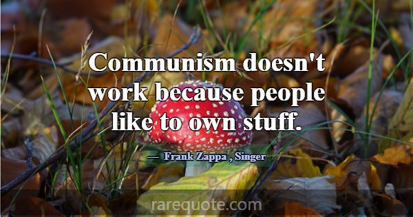 Communism doesn't work because people like to own ... -Frank Zappa
