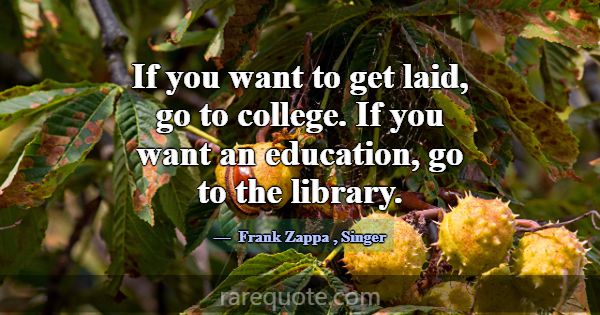 If you want to get laid, go to college. If you wan... -Frank Zappa