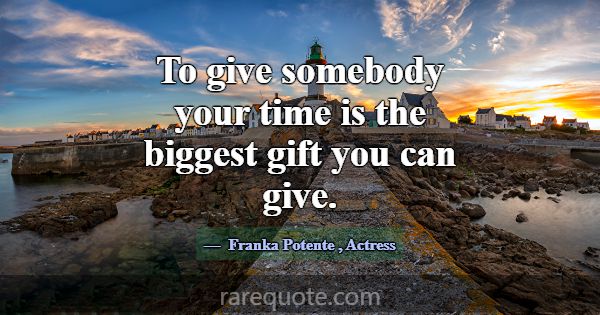 To give somebody your time is the biggest gift you... -Franka Potente