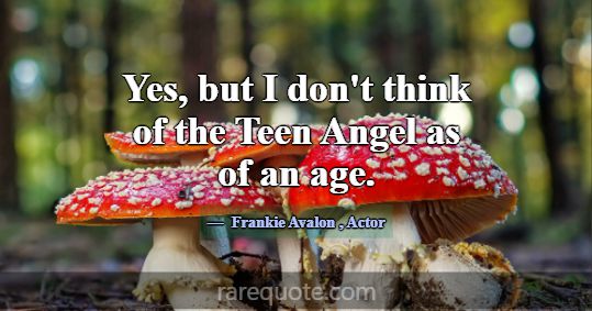 Yes, but I don't think of the Teen Angel as of an ... -Frankie Avalon