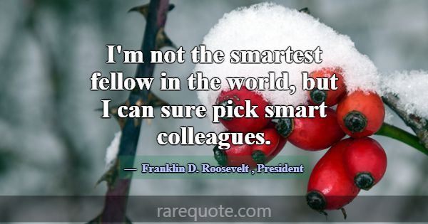 I'm not the smartest fellow in the world, but I ca... -Franklin D. Roosevelt