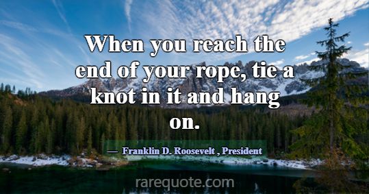 When you reach the end of your rope, tie a knot in... -Franklin D. Roosevelt