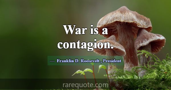 War is a contagion.... -Franklin D. Roosevelt