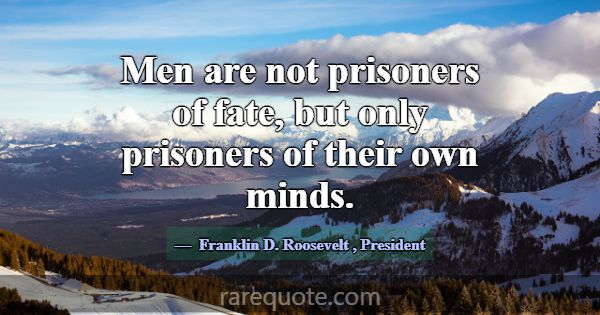Men are not prisoners of fate, but only prisoners ... -Franklin D. Roosevelt