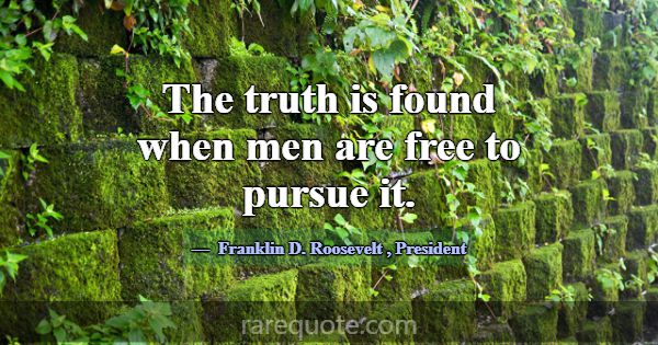 The truth is found when men are free to pursue it.... -Franklin D. Roosevelt