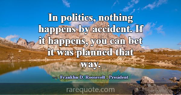 In politics, nothing happens by accident. If it ha... -Franklin D. Roosevelt