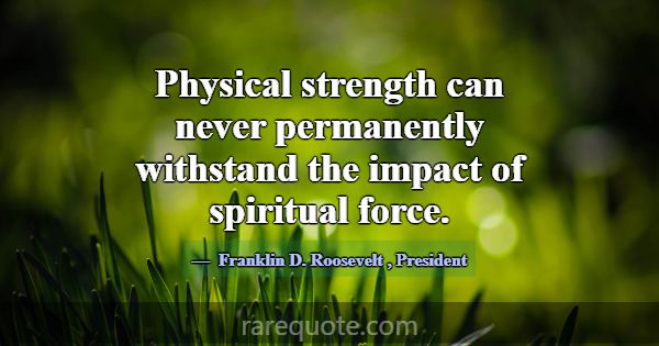 Physical strength can never permanently withstand ... -Franklin D. Roosevelt