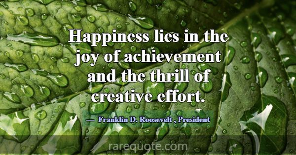 Happiness lies in the joy of achievement and the t... -Franklin D. Roosevelt
