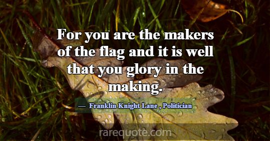 For you are the makers of the flag and it is well ... -Franklin Knight Lane