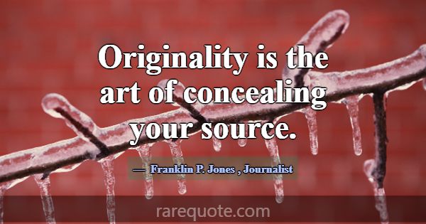 Originality is the art of concealing your source.... -Franklin P. Jones