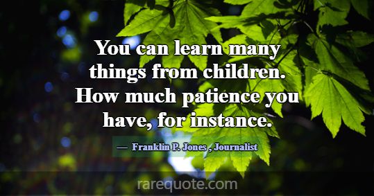 You can learn many things from children. How much ... -Franklin P. Jones