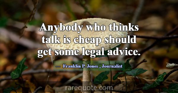 Anybody who thinks talk is cheap should get some l... -Franklin P. Jones