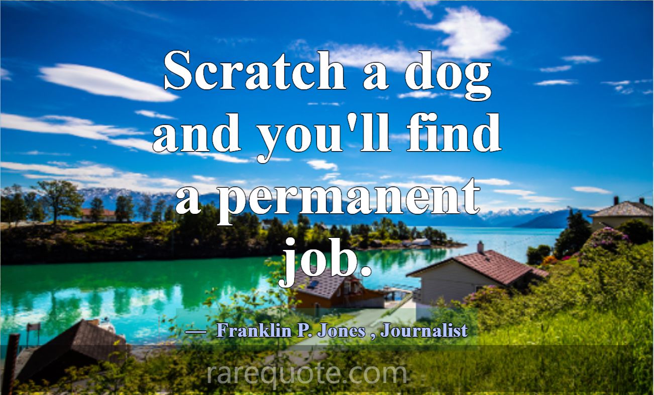 Scratch a dog and you'll find a permanent job.... -Franklin P. Jones