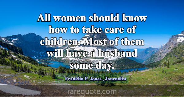 All women should know how to take care of children... -Franklin P. Jones
