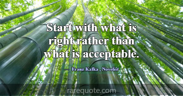 Start with what is right rather than what is accep... -Franz Kafka