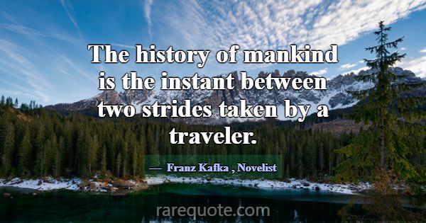 The history of mankind is the instant between two ... -Franz Kafka