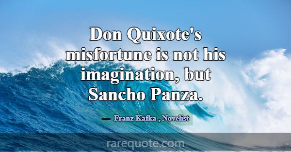 Don Quixote's misfortune is not his imagination, b... -Franz Kafka