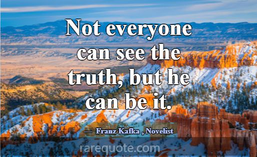 Not everyone can see the truth, but he can be it.... -Franz Kafka