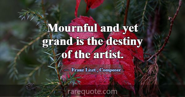 Mournful and yet grand is the destiny of the artis... -Franz Liszt