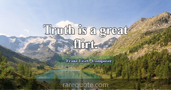 Truth is a great flirt.... -Franz Liszt